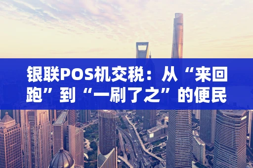 银联POS机交税：从“来回跑”到“一刷了之”的便民进化