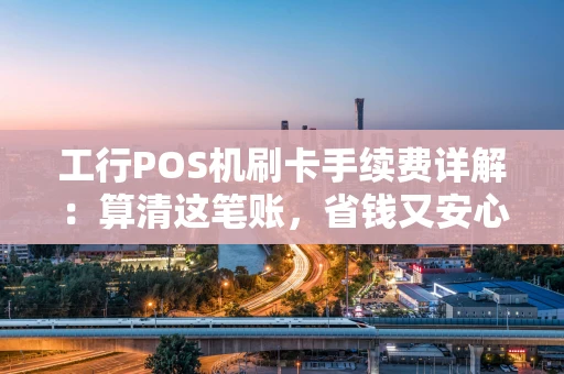 工行POS机刷卡手续费详解：算清这笔账，省钱又安心