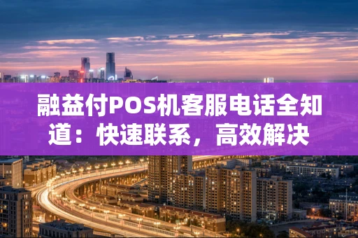 融益付POS机客服电话全知道：快速联系，高效解决