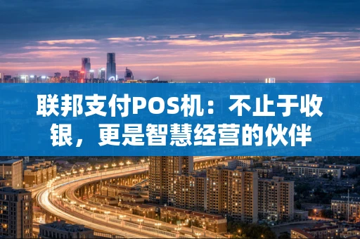 联邦支付POS机：不止于收银，更是智慧经营的伙伴
