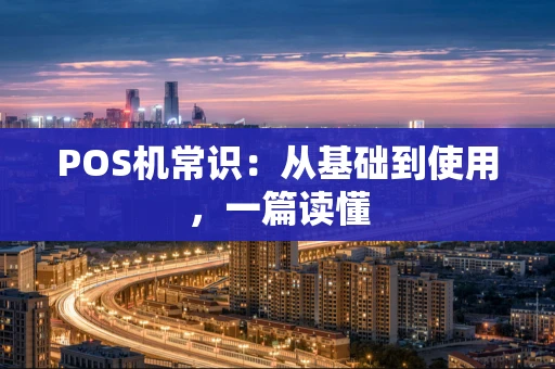 POS机常识：从基础到使用，一篇读懂