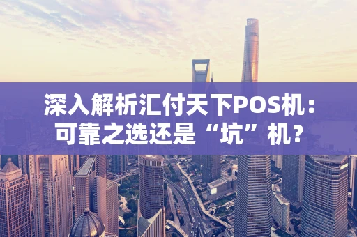 深入解析汇付天下POS机：可靠之选还是“坑”机？