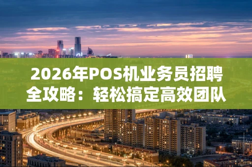 2026年POS机业务员招聘全攻略：轻松搞定高效团队，从这里开始！