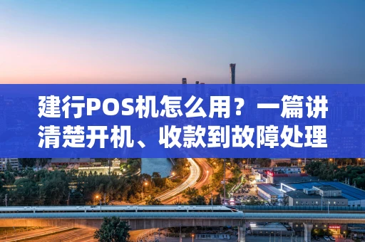 建行POS机怎么用？一篇讲清楚开机、收款到故障处理