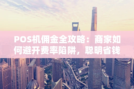 POS机佣金全攻略：商家如何避开费率陷阱，聪明省钱？