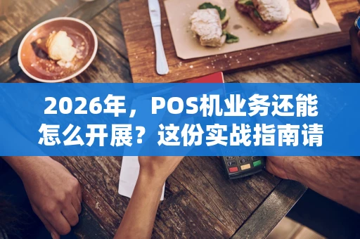 2026年，POS机业务还能怎么开展？这份实战指南请收好