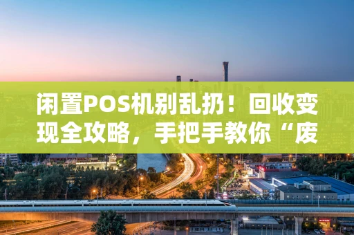 闲置POS机别乱扔！回收变现全攻略，手把手教你“废机”变“黄金”