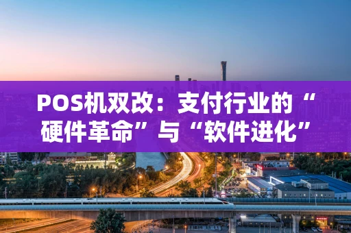 POS机双改：支付行业的“硬件革命”与“软件进化”