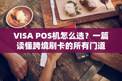 VISA POS机怎么选？一篇读懂跨境刷卡的所有门道