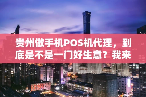 贵州做手机POS机代理，到底是不是一门好生意？我来跟你唠唠