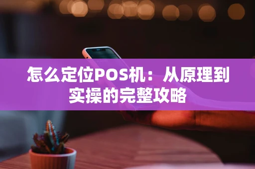 怎么定位POS机：从原理到实操的完整攻略