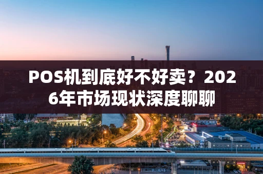 POS机到底好不好卖？2026年市场现状深度聊聊