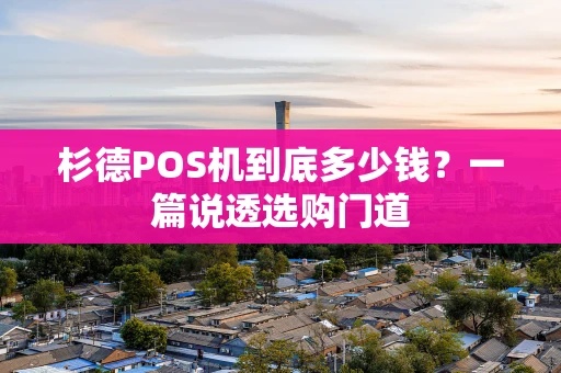 杉德POS机到底多少钱？一篇说透选购门道
