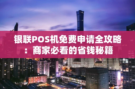 银联POS机免费申请全攻略：商家必看的省钱秘籍