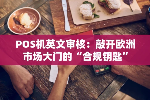 POS机英文审核：敲开欧洲市场大门的“合规钥匙”