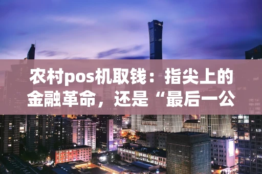 农村pos机取钱：指尖上的金融革命，还是“最后一公里”的老难题？