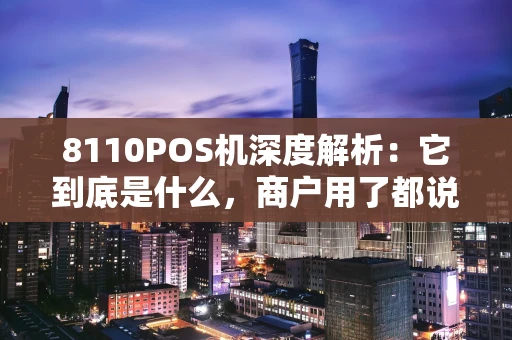 8110POS机深度解析：它到底是什么，商户用了都说好？
