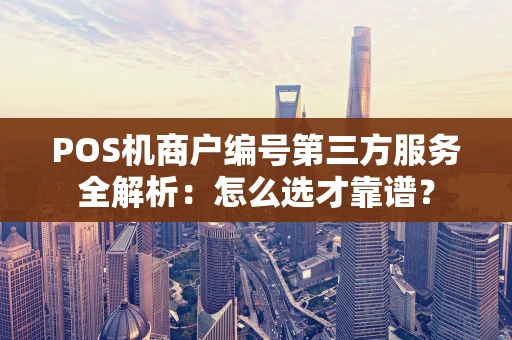 POS机商户编号第三方服务全解析：怎么选才靠谱？