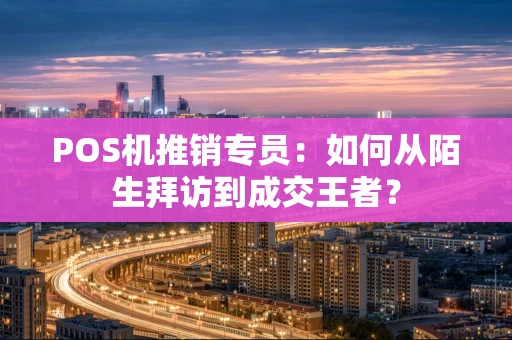 POS机推销专员：如何从陌生拜访到成交王者？