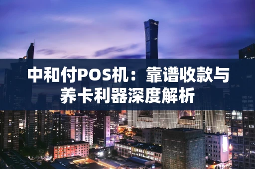 中和付POS机：靠谱收款与养卡利器深度解析