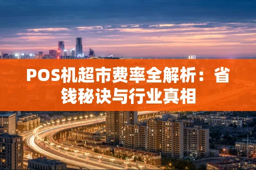 POS机超市费率全解析：省钱秘诀与行业真相