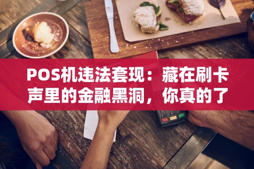 POS机违法套现：藏在刷卡声里的金融黑洞，你真的了解吗？