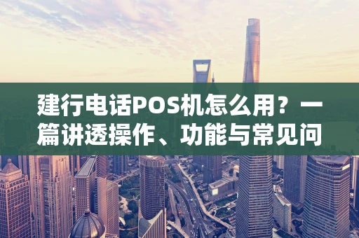 建行电话POS机怎么用？一篇讲透操作、功能与常见问题