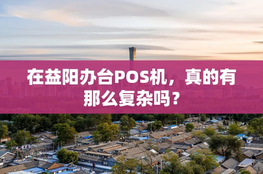 在益阳办台POS机，真的有那么复杂吗？