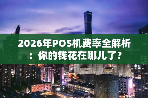 2026年POS机费率全解析：你的钱花在哪儿了？