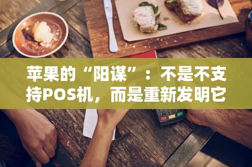 苹果的“阳谋”：不是不支持POS机，而是重新发明它