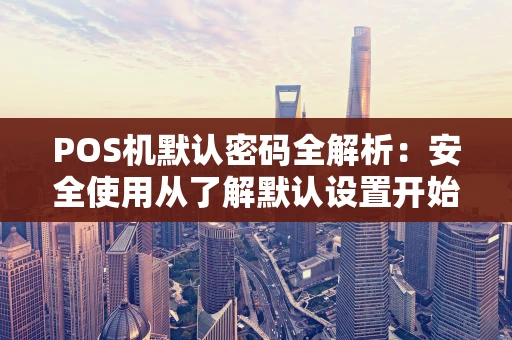 POS机默认密码全解析：安全使用从了解默认设置开始