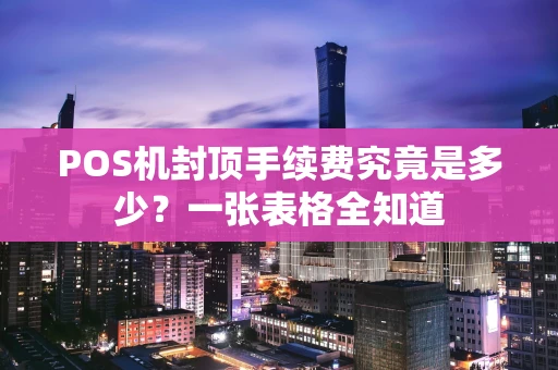 POS机封顶手续费究竟是多少？一张表格全知道