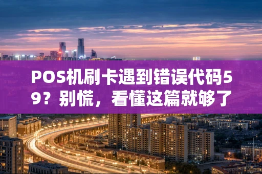 POS机刷卡遇到错误代码59？别慌，看懂这篇就够了！