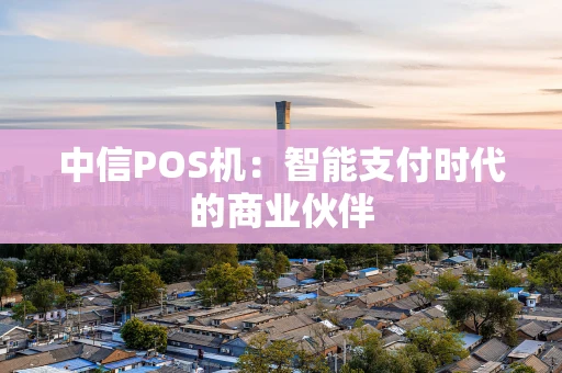 中信POS机：智能支付时代的商业伙伴