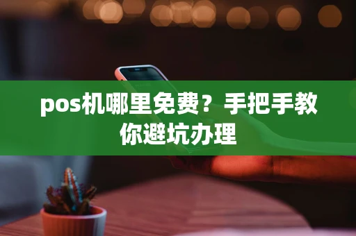 pos机哪里免费？手把手教你避坑办理