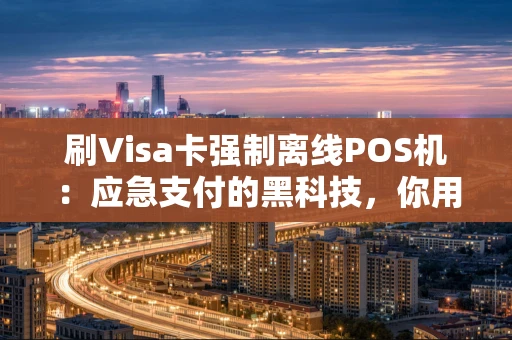 刷Visa卡强制离线POS机：应急支付的黑科技，你用对了吗？
