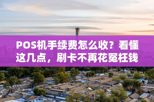 POS机手续费怎么收？看懂这几点，刷卡不再花冤枉钱