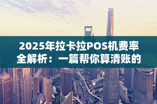 2025年拉卡拉POS机费率全解析：一篇帮你算清账的实用指南