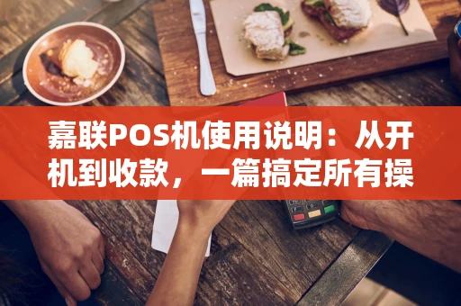 嘉联POS机使用说明:从开机到收款,一篇搞定所有操作 嘉联POS机使用说明:从开机到收款,一篇搞定所有操作