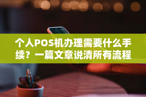 个人POS机办理需要什么手续？一篇文章说清所有流程和材料