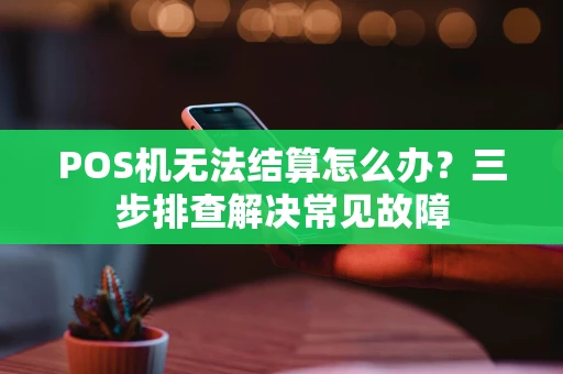 POS机无法结算怎么办？三步排查解决常见故障
