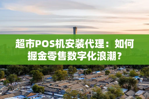 超市POS机安装代理：如何掘金零售数字化浪潮？