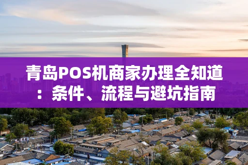 青岛POS机商家办理全知道：条件、流程与避坑指南