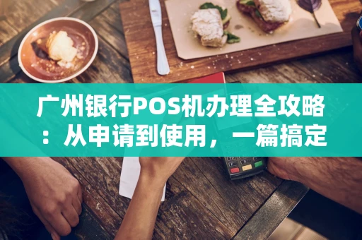 广州银行POS机办理全攻略：从申请到使用，一篇搞定！