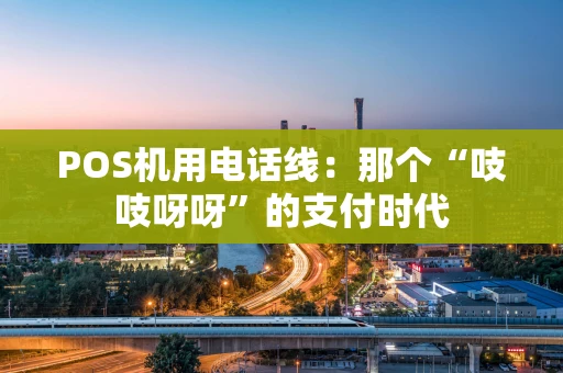 POS机用电话线：那个“吱吱呀呀”的支付时代