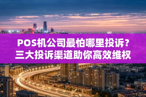 POS机公司最怕哪里投诉？三大投诉渠道助你高效维权