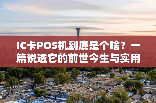 IC卡POS机到底是个啥？一篇说透它的前世今生与实用技巧