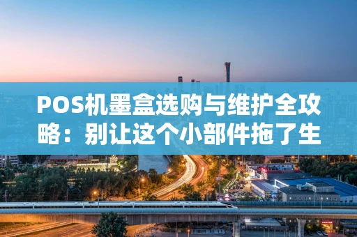 POS机墨盒选购与维护全攻略：别让这个小部件拖了生意的后腿