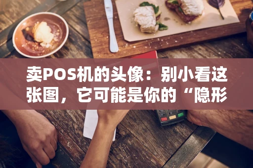 卖POS机的头像：别小看这张图，它可能是你的“隐形销售员”