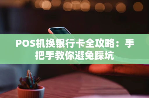 POS机换银行卡全攻略：手把手教你避免踩坑